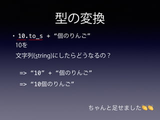 型の変換
• 10.to_s + “個のりんご”
10を
文字列(string)にしたらどうなるの？
=> “10” + “個のりんご”
=> “10個のりんご”
ちゃんと足せました👏👏
 