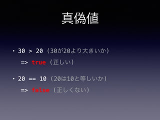 真偽値
• 30 > 20 (30が20より大きいか)
=> true (正しい)
• 20 == 10 (20は10と等しいか)
=> false (正しくない)
 