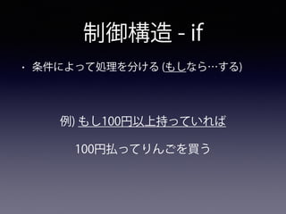 制御構造 - if
• 条件によって処理を分ける (もしなら…する)
例) もし100円以上持っていれば
100円払ってりんごを買う
 