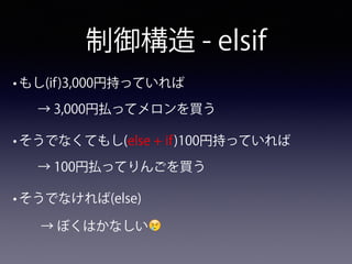 制御構造 - elsif
• もし(if)3,000円持っていれば
→ 3,000円払ってメロンを買う
• そうでなくてもし(else + if)100円持っていれば
→ 100円払ってりんごを買う
• そうでなければ(else)
→ ぼくはかなしい😢
 
