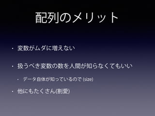配列のメリット
• 変数がムダに増えない
• 扱うべき変数の数を人間が知らなくてもいい
• データ自体が知っているので (size)
• 他にもたくさん(割愛)
 