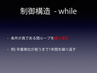 制御構造 - while
• 条件が真である間ループを繰り返す
• 例) 卒業単位が うまで1年間を繰り返す
 
