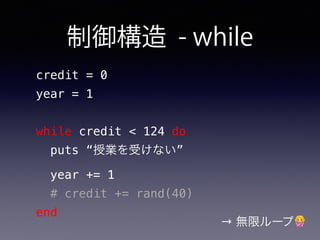 制御構造 - while
credit = 0
year = 1
while credit < 124 do
puts “授業を受けない”
year += 1
# credit += rand(40)
end
→ 無限ループ🙅
 