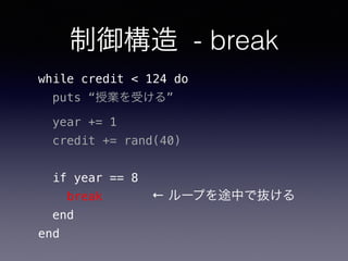 制御構造 - break
while credit < 124 do
puts “授業を受ける”
year += 1
credit += rand(40)
if year == 8
break
end
end
← ループを途中で抜ける
 