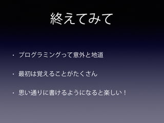 終えてみて
• プログラミングって意外と地道
• 最初は覚えることがたくさん
• 思い通りに書けるようになると楽しい！
 