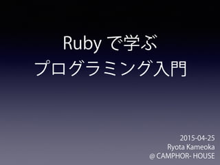 Ruby で学ぶ
プログラミング入門
2015-04-25
Ryota Kameoka
@ CAMPHOR- HOUSE
 