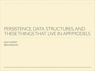 PERSISTENCE, DATA STRUCTURES, AND
THESE THINGS THAT LIVE IN APP/MODELS
Justin Litchﬁeld	

@sototallysweet

 