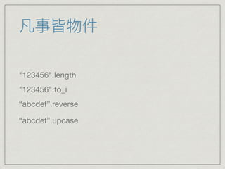 凡事皆物件
"123456".length

"123456".to_i

“abcdef”.reverse

“abcdef”.upcase
 