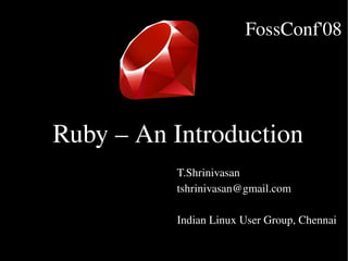 FossConf'08




Ruby – An Introduction
          T.Shrinivasan
          tshrinivasan@gmail.com

          Indian Linux User Group, Chennai