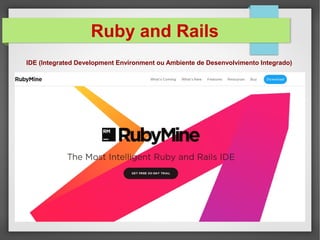 Ruby and Rails
IDE (Integrated Development Environment ou Ambiente de Desenvolvimento Integrado)
 