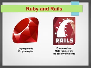 Ruby and Rails
Linguagem de
Programação
Framework ou
Meta Framework
de desenvolvimento
 