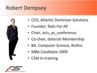 CEO, Atlantic Dominion Solutions Founder, Rails For All Chair, acts_as_conference Co-chair, doterati Membership BA, Computer Science, Rollins MBA Candidate 2009 CSM in-training Robert Dempsey 