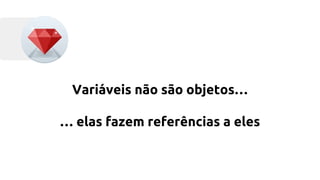 Variáveis não são objetos… 
… elas fazem referências a eles 
 