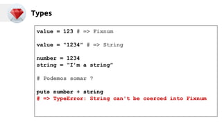 Types 
value = 123 # => Fixnum 
value = “1234” # => String 
number = 1234 
string = “I’m a string” 
# Podemos somar ? 
puts number + string 
# => TypeError: String can't be coerced into Fixnum 
 