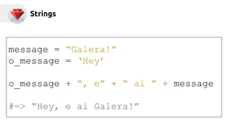 Strings 
message = “Galera!” 
o_message = ‘Hey’ 
o_message + “, e” + “ ai ” + message 
#=> “Hey, e ai Galera!” 
 