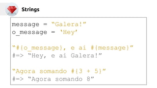 Strings 
message = “Galera!” 
o_message = ‘Hey’ 
“#{o_message}, e ai #{message}” 
#=> “Hey, e ai Galera!” 
“Agora somando #{3 + 5}” 
#=> “Agora somando 8” 
 