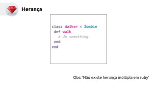 Herança 
class Walker < Zombie 
def walk 
# do something 
Obs: ‘Não existe herança múltipla em ruby’ 
end 
end 
 