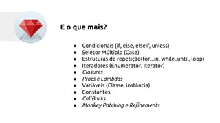 E o que mais? 
● Condicionais (if, else, elseif, unless) 
● Seletor Múltiplo (Case) 
● Estruturas de repetição(for...in, while..until, loop) 
● Iteradores (Enumerator, Iterator) 
● Closures 
● Procs e Lambdas 
● Variáveis (Classe, instância) 
● Constantes 
● CallBacks 
● Monkey Patching e Refinements 
 