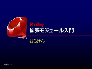 Ruby
             Ruby
             拡張モジュール⼊⾨
             拡張モジュール⼊⾨
             むらけん




2007-11-17