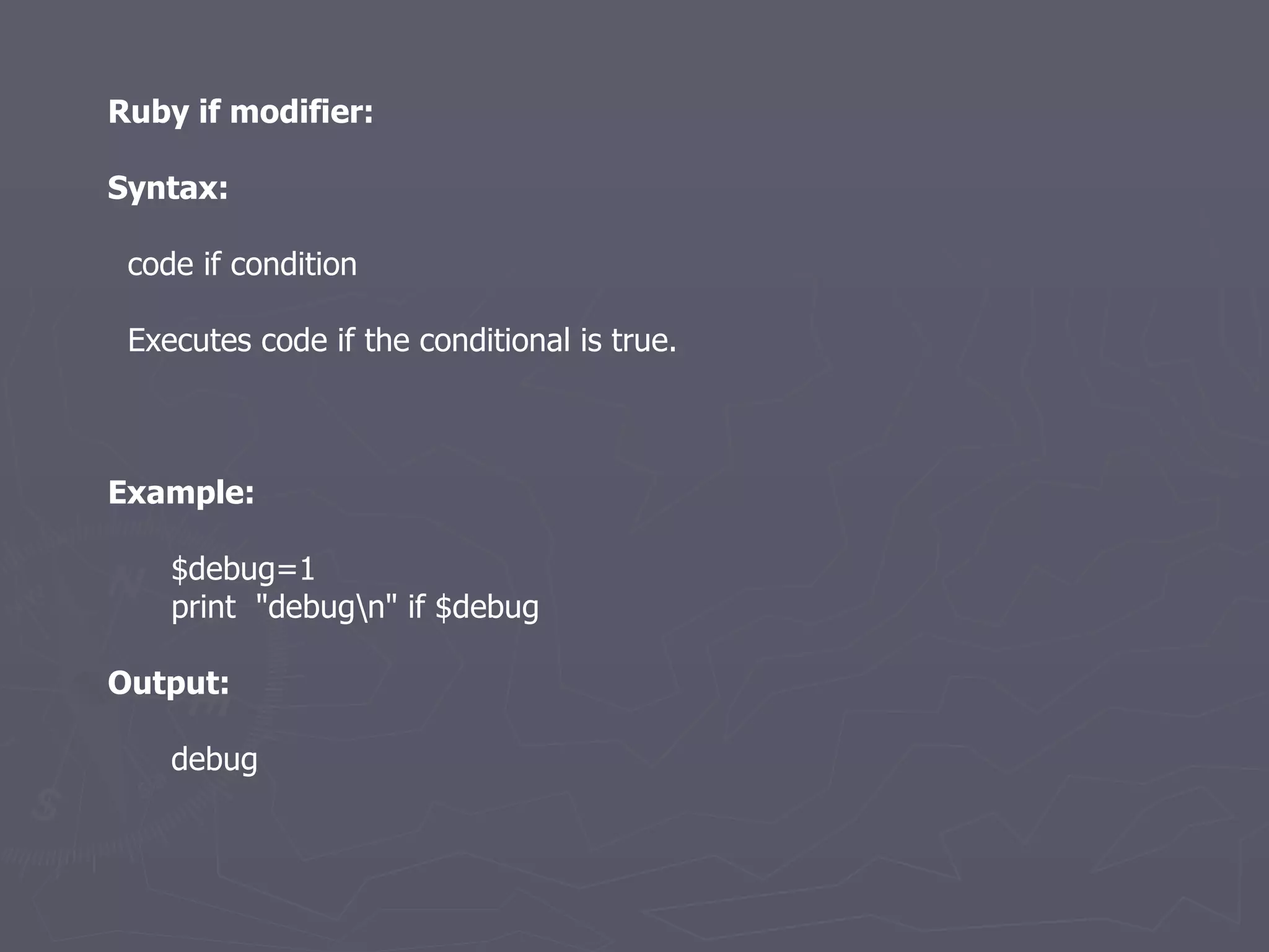Ruby if modifier: Syntax: code if condition Executes code if the conditional is true. Example: $debug=1 print  &quot;debug\n&quot; if $debug Output: debug 