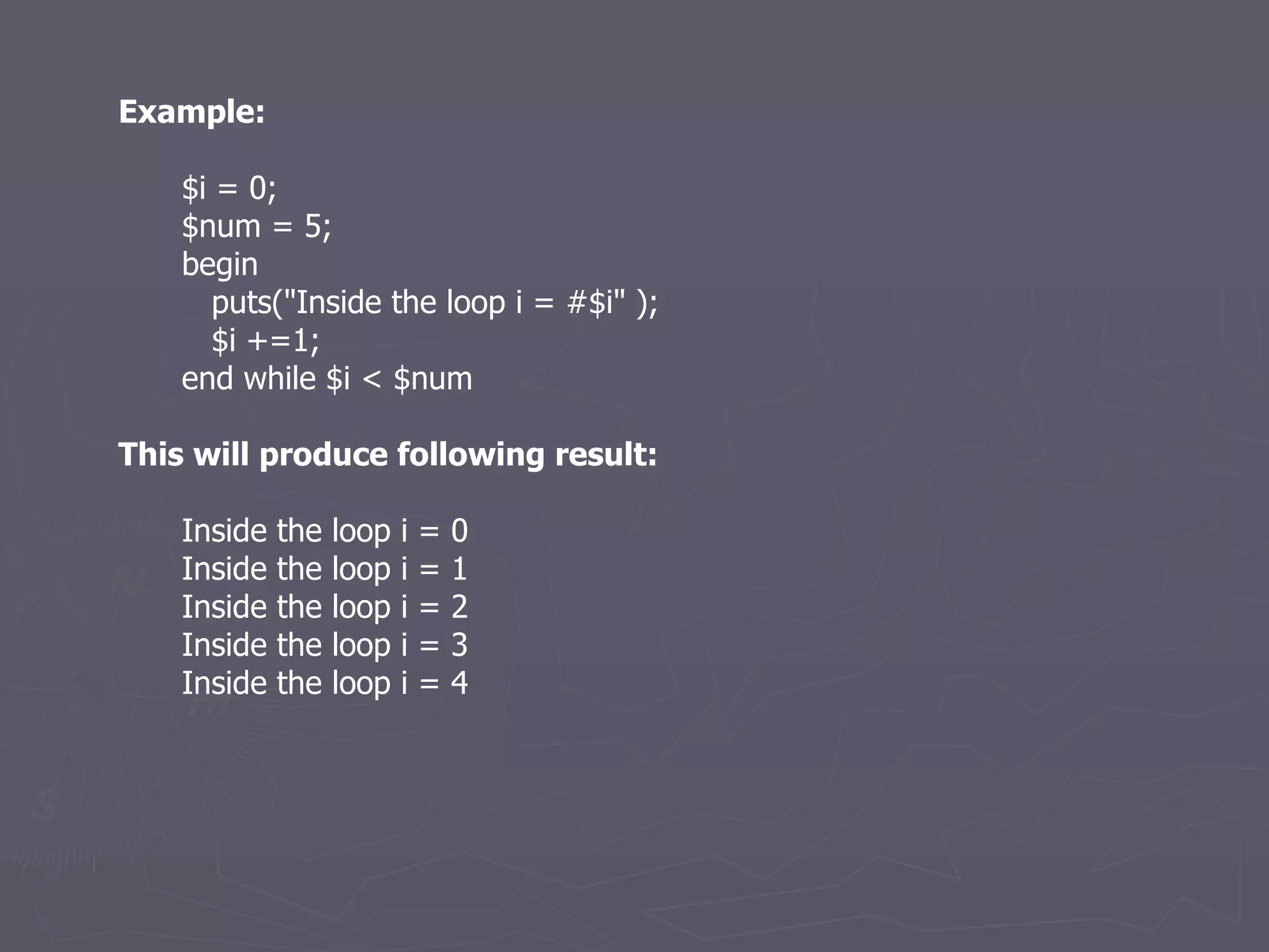 Example: $i = 0; $num = 5; begin puts(&quot;Inside the loop i = #$i&quot; ); $i +=1; end while $i < $num This will produce following result: Inside the loop i = 0 Inside the loop i = 1 Inside the loop i = 2 Inside the loop i = 3 Inside the loop i = 4 