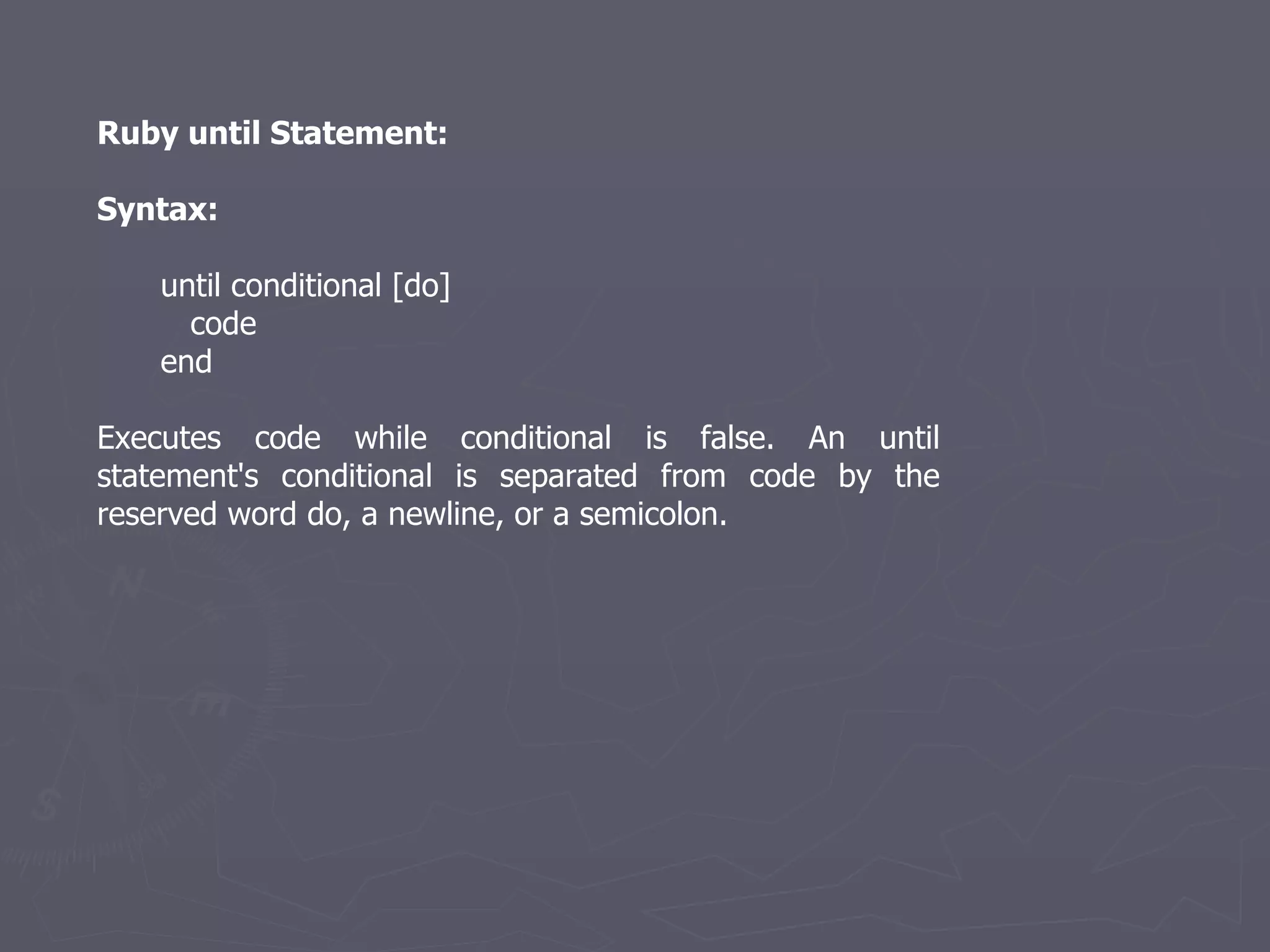 Ruby until Statement: Syntax: until conditional [do] code end Executes code while conditional is false. An until statement's conditional is separated from code by the reserved word do, a newline, or a semicolon. 