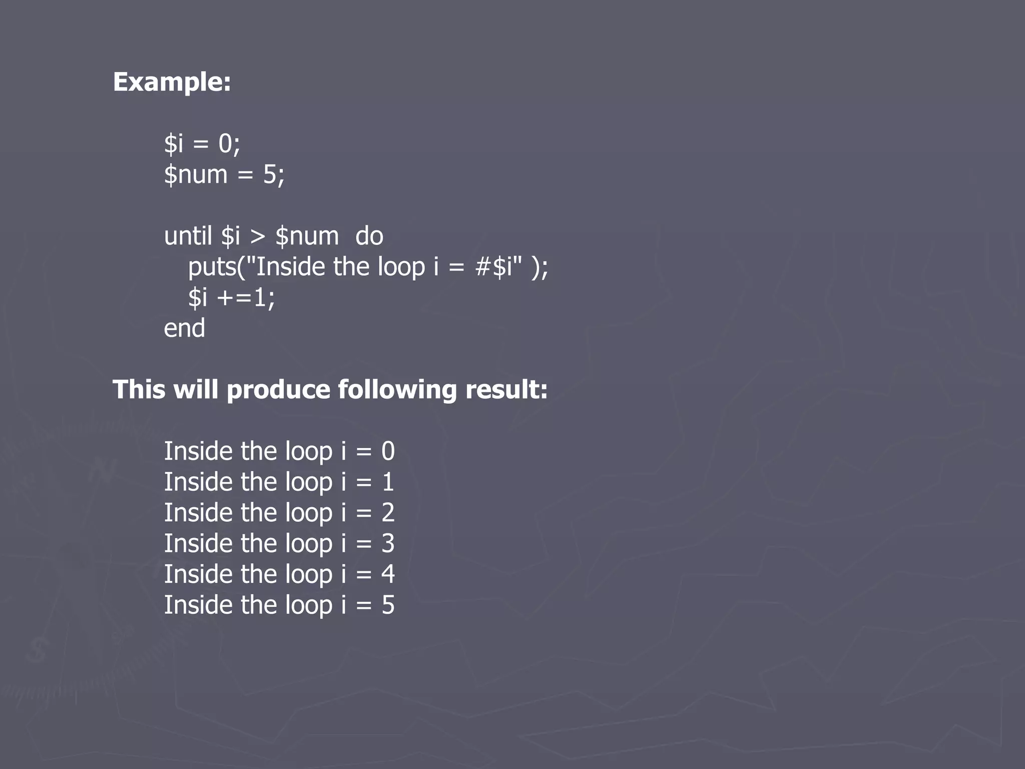 Example: $i = 0; $num = 5; until $i > $num  do puts(&quot;Inside the loop i = #$i&quot; ); $i +=1; end This will produce following result: Inside the loop i = 0 Inside the loop i = 1 Inside the loop i = 2 Inside the loop i = 3 Inside the loop i = 4 Inside the loop i = 5 