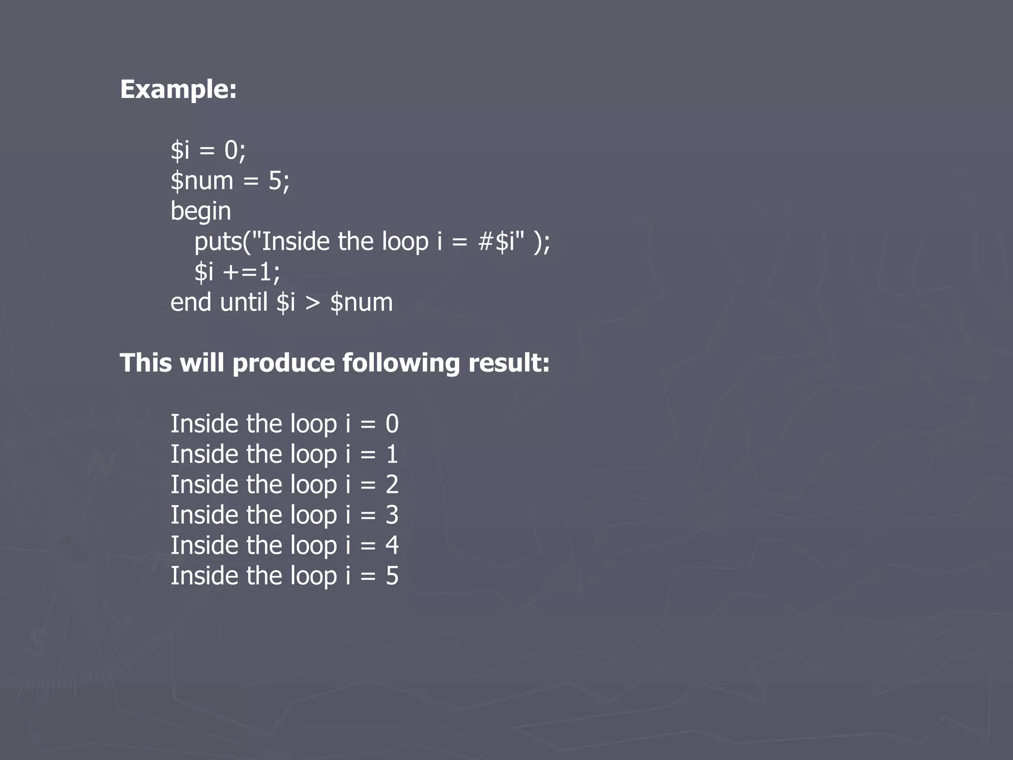 Example: $i = 0; $num = 5; begin puts(&quot;Inside the loop i = #$i&quot; ); $i +=1; end until $i > $num This will produce following result: Inside the loop i = 0 Inside the loop i = 1 Inside the loop i = 2 Inside the loop i = 3 Inside the loop i = 4 Inside the loop i = 5 