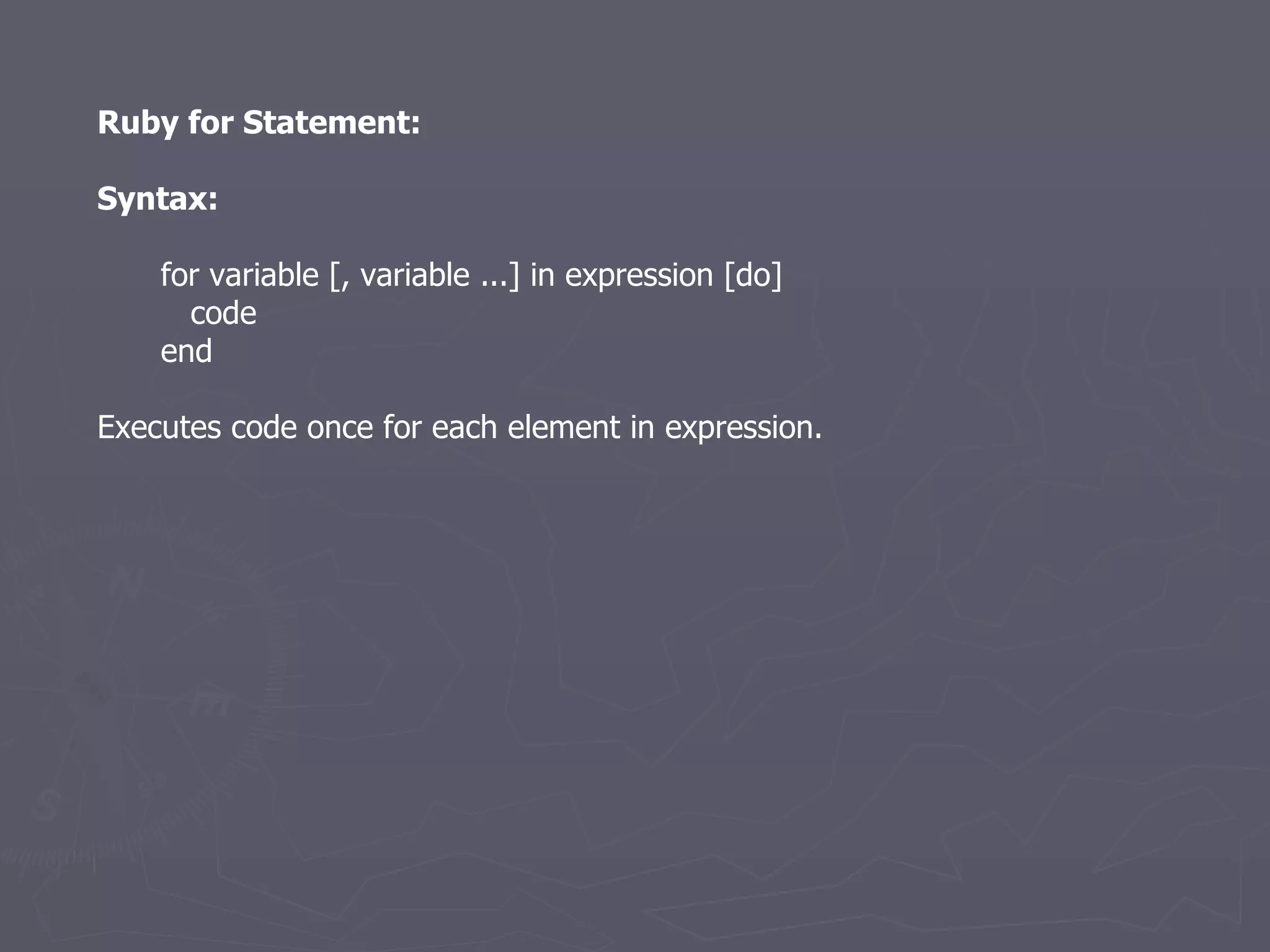 Ruby for Statement: Syntax: for variable [, variable ...] in expression [do] code end Executes code once for each element in expression. 