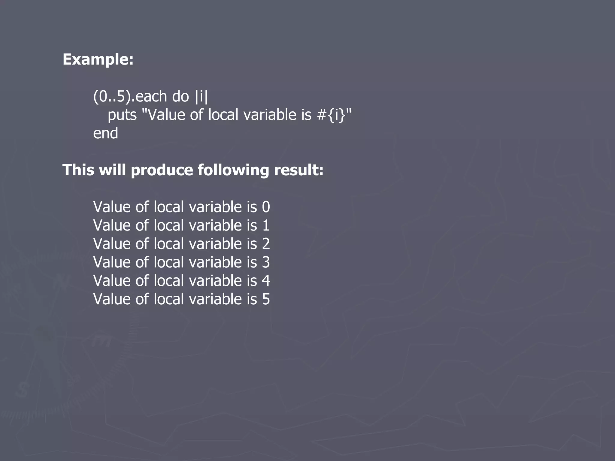 Example: (0..5).each do |i| puts &quot;Value of local variable is #{i}&quot; end This will produce following result: Value of local variable is 0 Value of local variable is 1 Value of local variable is 2 Value of local variable is 3 Value of local variable is 4 Value of local variable is 5 
