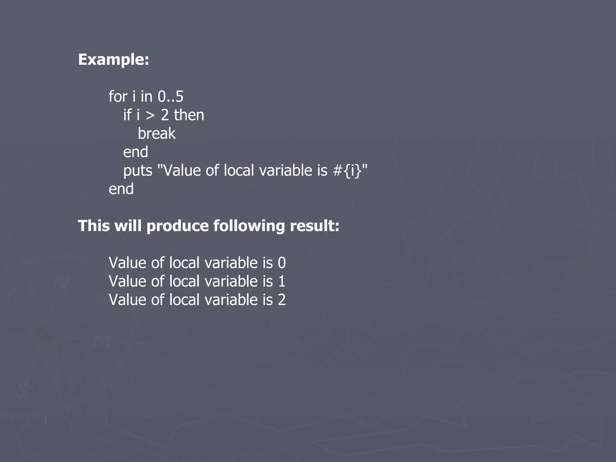 Example: for i in 0..5 if i > 2 then break end puts &quot;Value of local variable is #{i}&quot; end This will produce following result: Value of local variable is 0 Value of local variable is 1 Value of local variable is 2 
