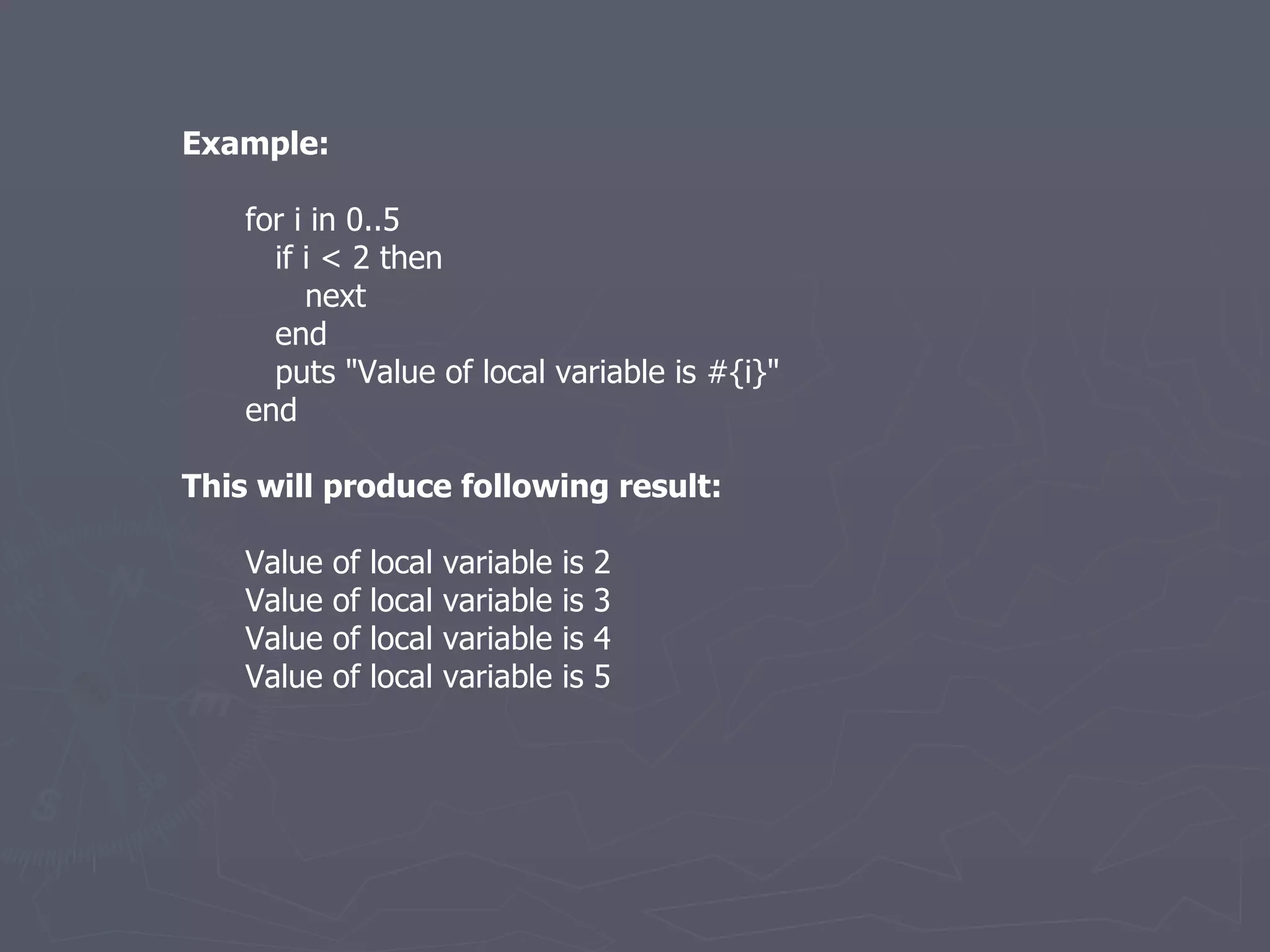 Example: for i in 0..5 if i < 2 then next end puts &quot;Value of local variable is #{i}&quot; end This will produce following result: Value of local variable is 2 Value of local variable is 3 Value of local variable is 4 Value of local variable is 5 