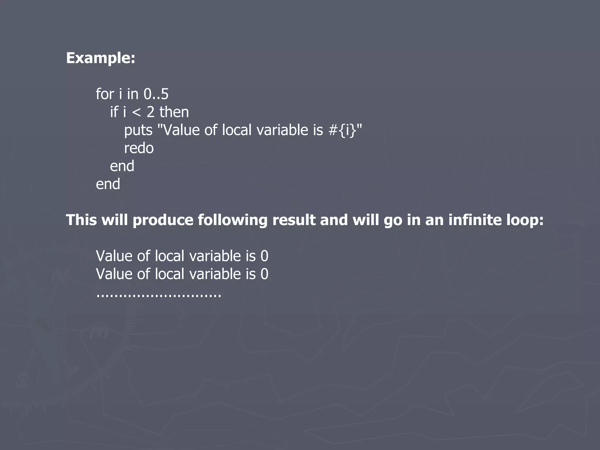Example: for i in 0..5 if i < 2 then puts &quot;Value of local variable is #{i}&quot; redo end end This will produce following result and will go in an infinite loop: Value of local variable is 0 Value of local variable is 0 ............................ 