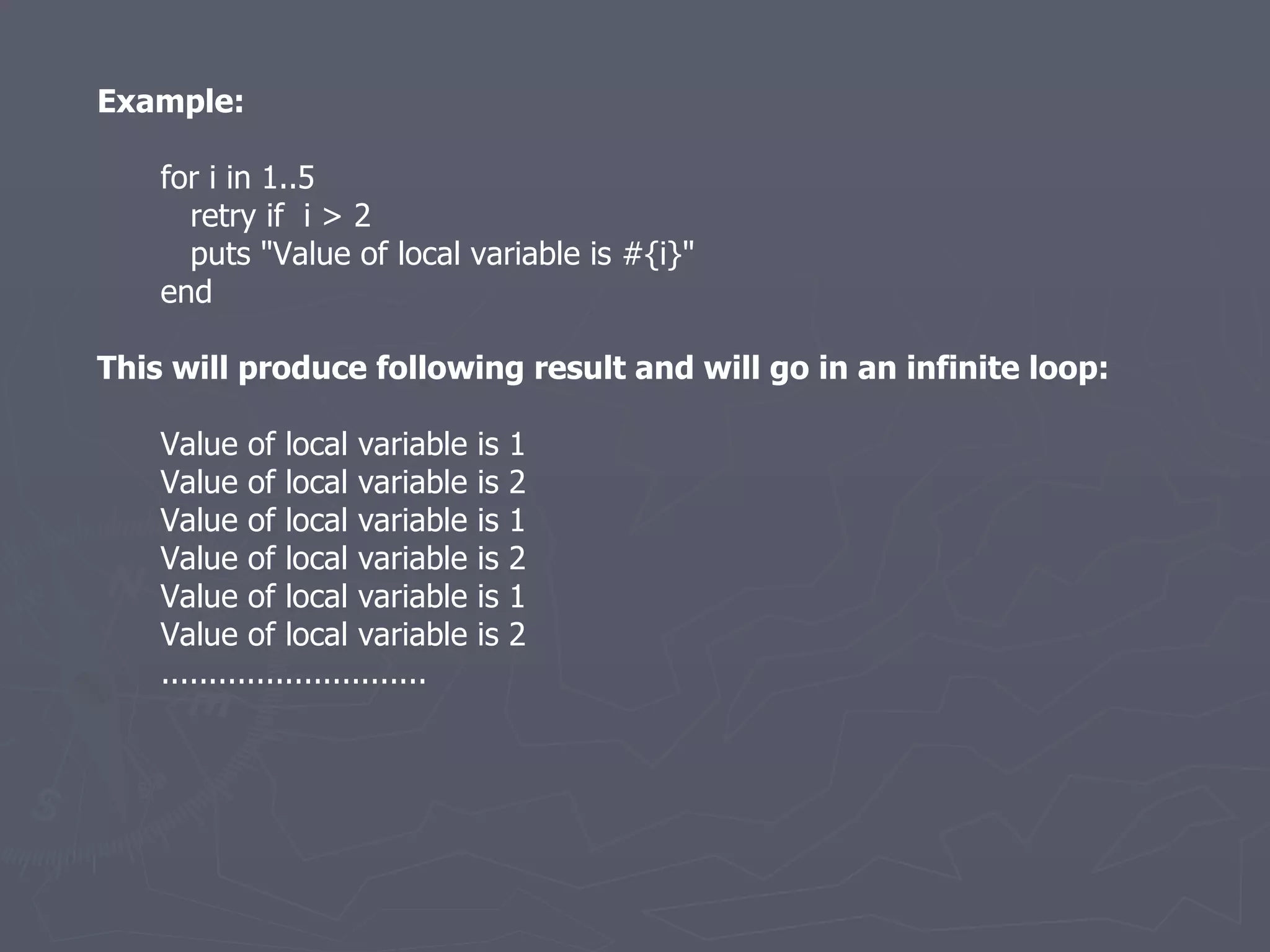 Example: for i in 1..5 retry if  i > 2 puts &quot;Value of local variable is #{i}&quot; end This will produce following result and will go in an infinite loop: Value of local variable is 1 Value of local variable is 2 Value of local variable is 1 Value of local variable is 2 Value of local variable is 1 Value of local variable is 2 ............................ 