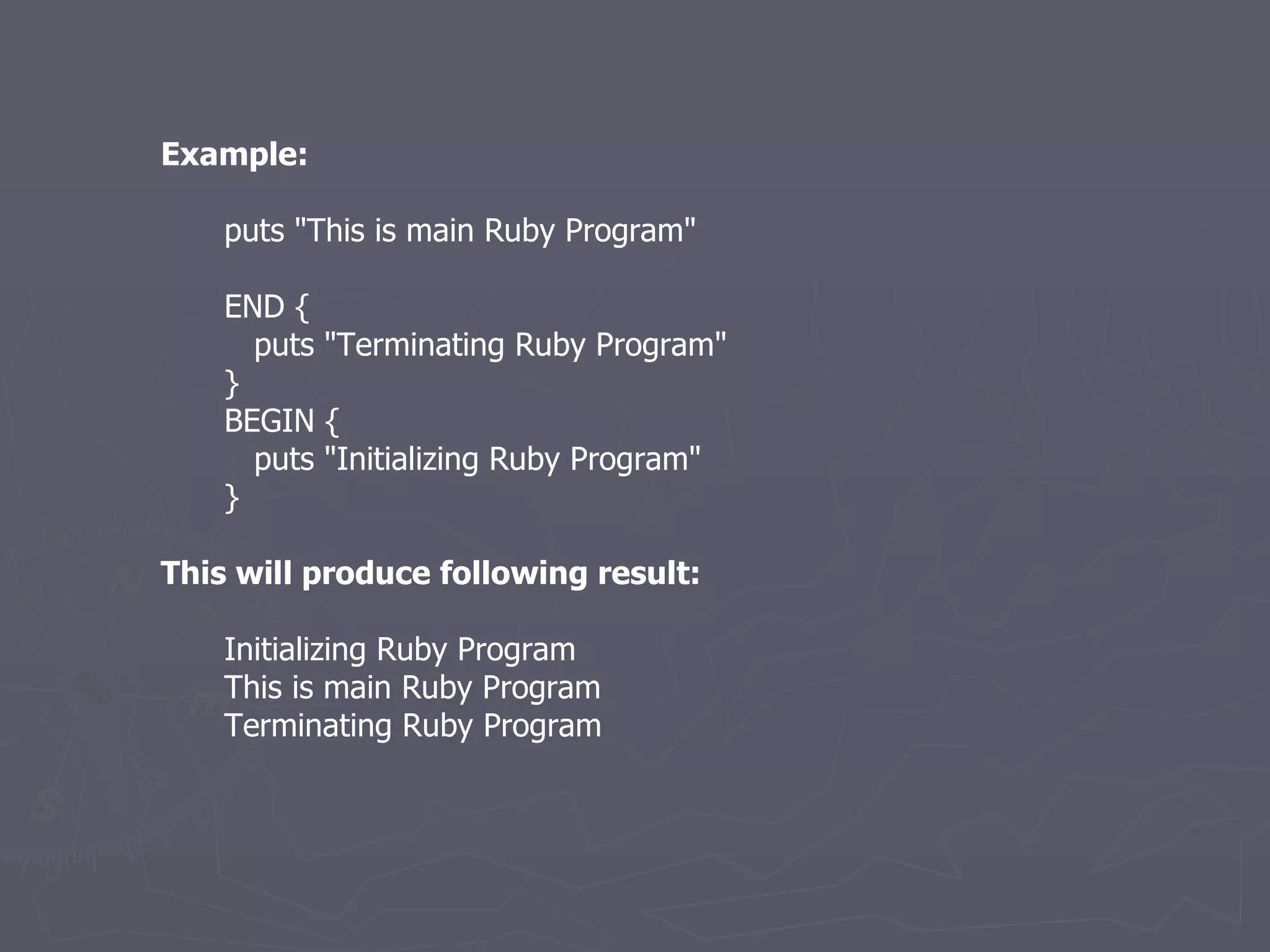 Example: puts &quot;This is main Ruby Program&quot; END { puts &quot;Terminating Ruby Program&quot; } BEGIN { puts &quot;Initializing Ruby Program&quot; } This will produce following result: Initializing Ruby Program This is main Ruby Program Terminating Ruby Program 