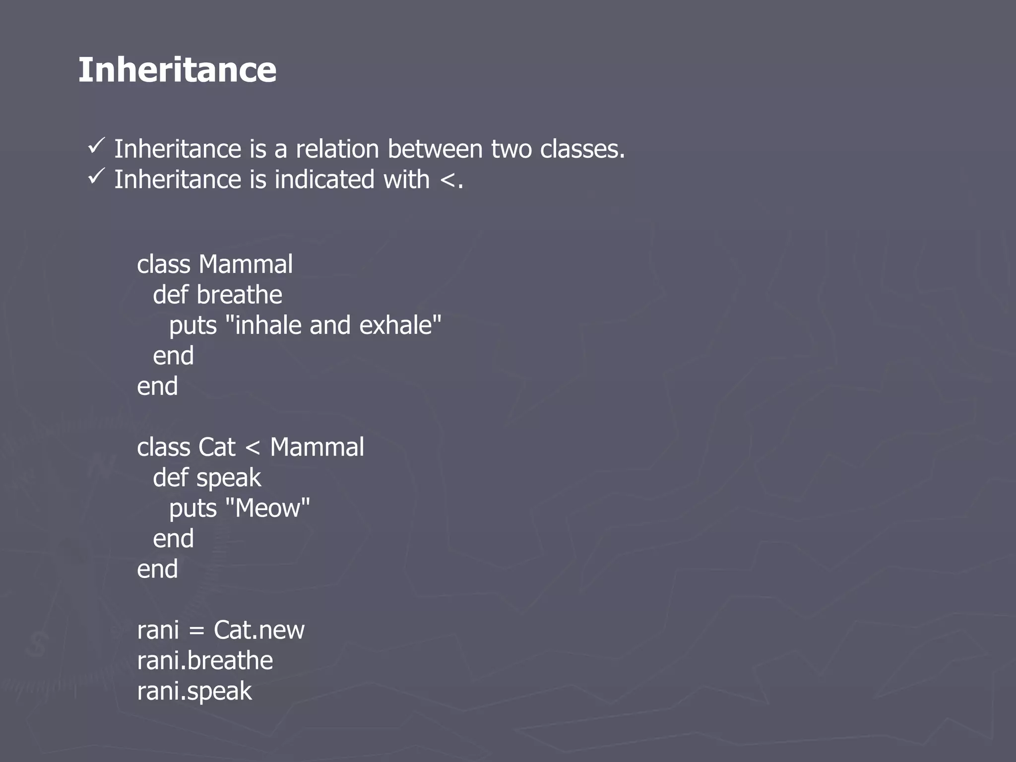 Inheritance is a relation between two classes.  Inheritance is indicated with <. class Mammal      def breathe        puts &quot;inhale and exhale&quot;      end   end      class Cat < Mammal      def speak        puts &quot;Meow&quot;      end   end      rani = Cat.new   rani.breathe   rani.speak   Inheritance 
