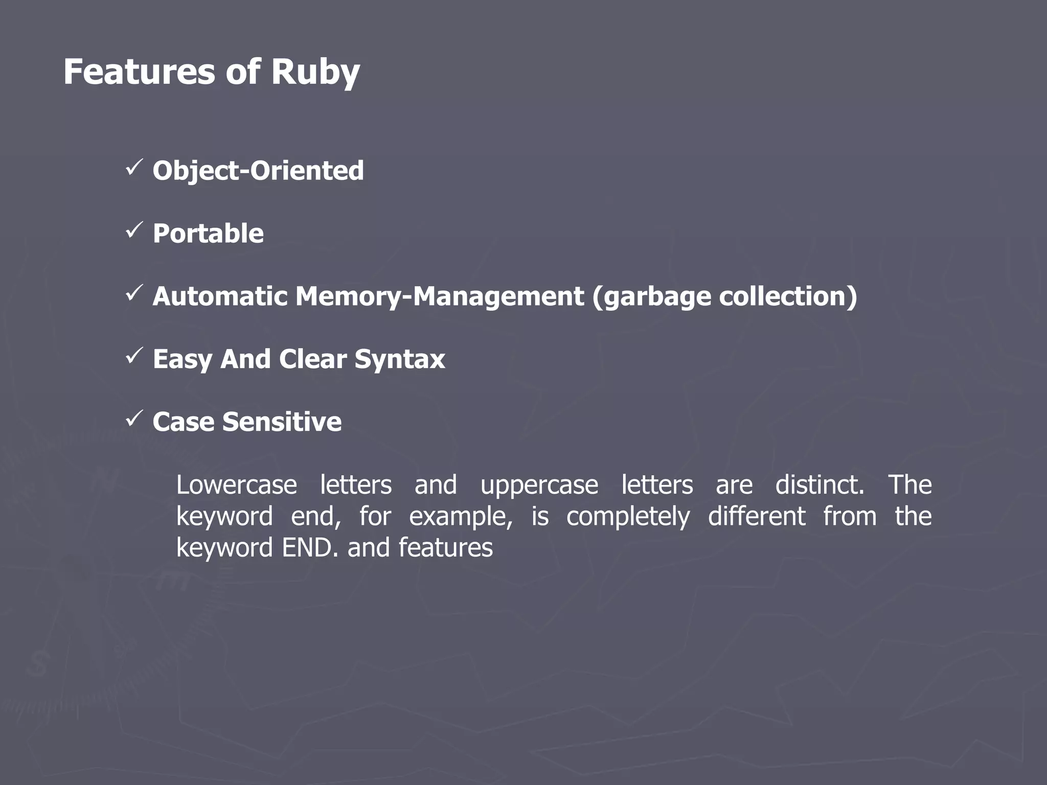 Features of Ruby Object-Oriented Portable Automatic Memory-Management (garbage collection) Easy And Clear Syntax Case Sensitive  Lowercase letters and uppercase letters are distinct. The keyword end, for example, is completely different from the keyword END. and features 