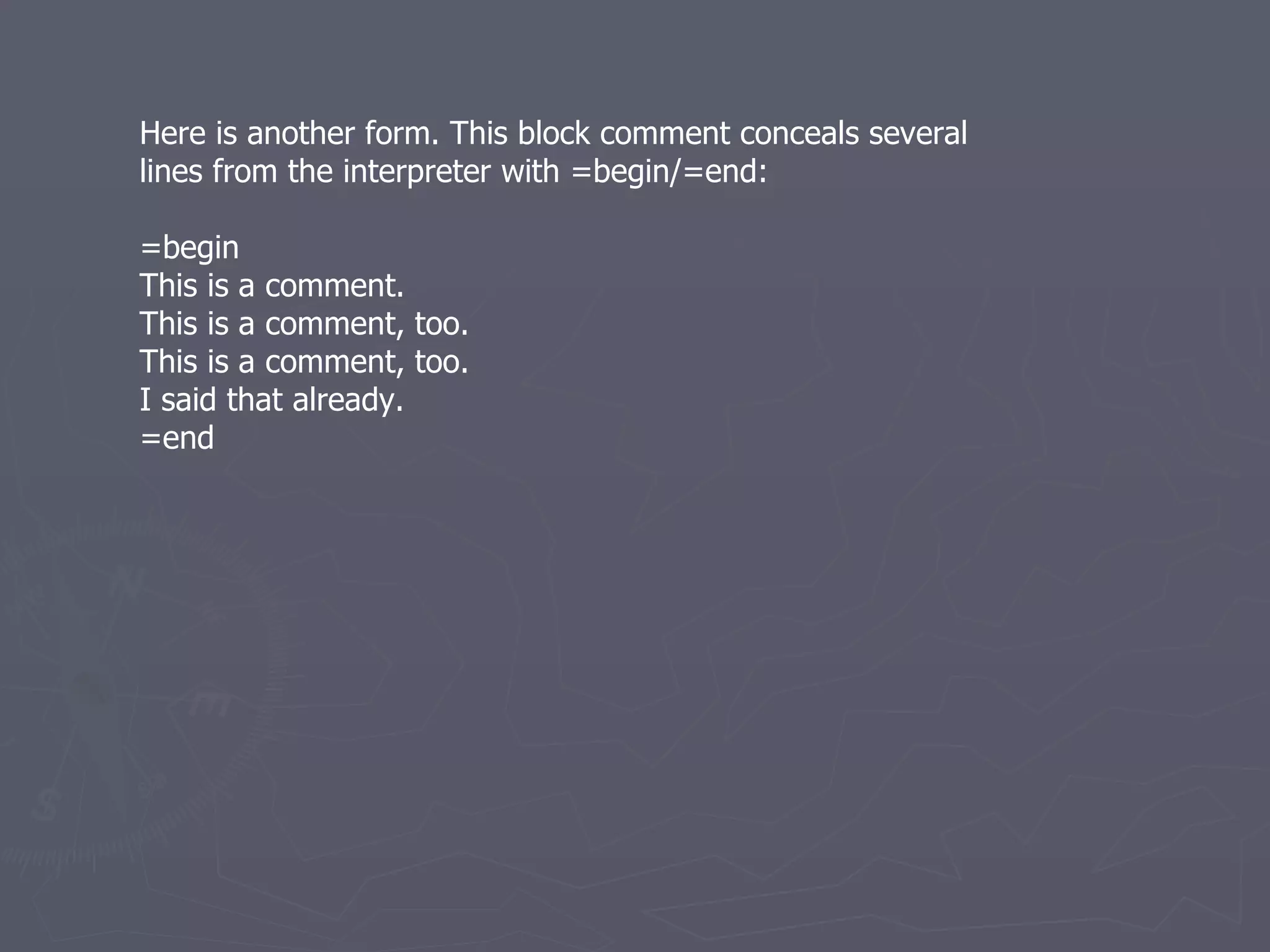 Here is another form. This block comment conceals several lines from the interpreter with =begin/=end: =begin This is a comment. This is a comment, too. This is a comment, too. I said that already. =end 