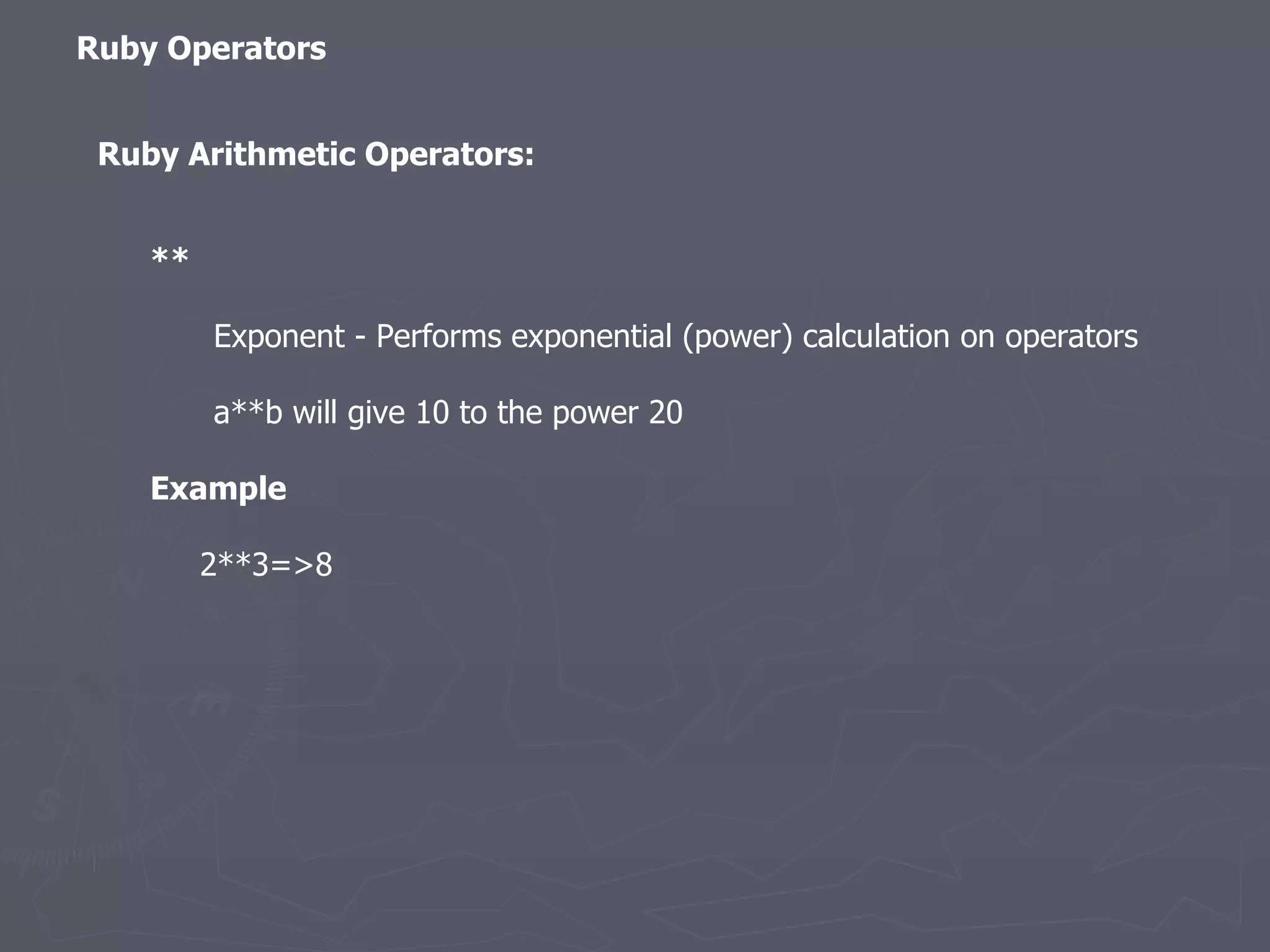 Ruby Arithmetic Operators: Ruby Operators ** Exponent - Performs exponential (power) calculation on operators a**b will give 10 to the power 20 Example 2**3=>8 