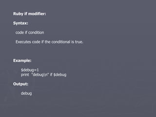 Ruby if modifier: Syntax: code if condition Executes code if the conditional is true. Example: $debug=1 print  &quot;debug\n&quot; if $debug Output: debug 