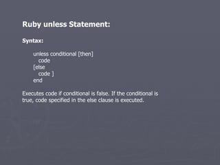 Ruby unless Statement: Syntax: unless conditional [then] code [else code ] end Executes code if conditional is false. If the conditional is true, code specified in the else clause is executed. 