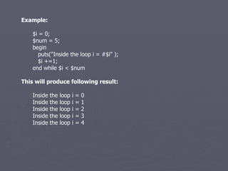 Example: $i = 0; $num = 5; begin puts(&quot;Inside the loop i = #$i&quot; ); $i +=1; end while $i < $num This will produce following result: Inside the loop i = 0 Inside the loop i = 1 Inside the loop i = 2 Inside the loop i = 3 Inside the loop i = 4 