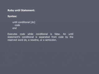 Ruby until Statement: Syntax: until conditional [do] code end Executes code while conditional is false. An until statement's conditional is separated from code by the reserved word do, a newline, or a semicolon. 