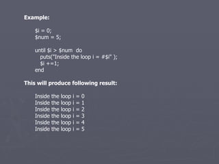 Example: $i = 0; $num = 5; until $i > $num  do puts(&quot;Inside the loop i = #$i&quot; ); $i +=1; end This will produce following result: Inside the loop i = 0 Inside the loop i = 1 Inside the loop i = 2 Inside the loop i = 3 Inside the loop i = 4 Inside the loop i = 5 