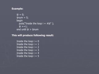 Example: $i = 0; $num = 5; begin puts(&quot;Inside the loop i = #$i&quot; ); $i +=1; end until $i > $num This will produce following result: Inside the loop i = 0 Inside the loop i = 1 Inside the loop i = 2 Inside the loop i = 3 Inside the loop i = 4 Inside the loop i = 5 