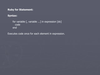 Ruby for Statement: Syntax: for variable [, variable ...] in expression [do] code end Executes code once for each element in expression. 
