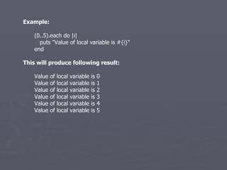 Example: (0..5).each do |i| puts &quot;Value of local variable is #{i}&quot; end This will produce following result: Value of local variable is 0 Value of local variable is 1 Value of local variable is 2 Value of local variable is 3 Value of local variable is 4 Value of local variable is 5 