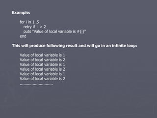 Example: for i in 1..5 retry if  i > 2 puts &quot;Value of local variable is #{i}&quot; end This will produce following result and will go in an infinite loop: Value of local variable is 1 Value of local variable is 2 Value of local variable is 1 Value of local variable is 2 Value of local variable is 1 Value of local variable is 2 ............................ 