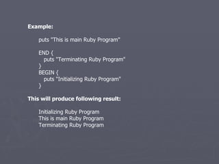 Example: puts &quot;This is main Ruby Program&quot; END { puts &quot;Terminating Ruby Program&quot; } BEGIN { puts &quot;Initializing Ruby Program&quot; } This will produce following result: Initializing Ruby Program This is main Ruby Program Terminating Ruby Program 