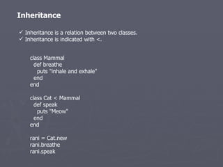 Inheritance is a relation between two classes.  Inheritance is indicated with <. class Mammal      def breathe        puts &quot;inhale and exhale&quot;      end   end      class Cat < Mammal      def speak        puts &quot;Meow&quot;      end   end      rani = Cat.new   rani.breathe   rani.speak   Inheritance 